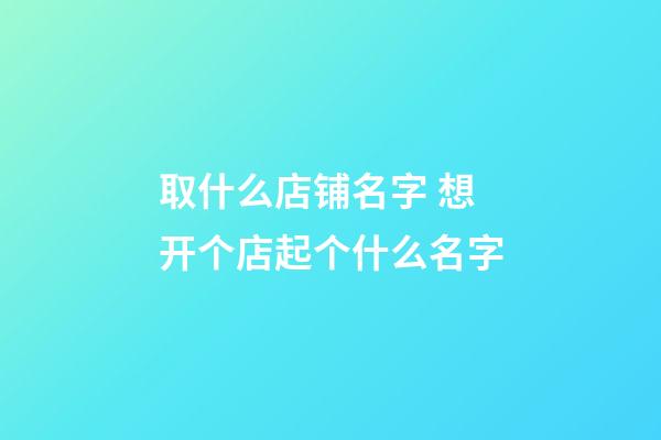 取什么店铺名字 想开个店起个什么名字-第1张-店铺起名-玄机派